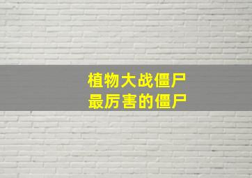 植物大战僵尸 最厉害的僵尸